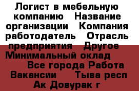 Логист в мебельную компанию › Название организации ­ Компания-работодатель › Отрасль предприятия ­ Другое › Минимальный оклад ­ 20 000 - Все города Работа » Вакансии   . Тыва респ.,Ак-Довурак г.
